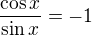 $\frac{\cos x}{\sin x}=-1$