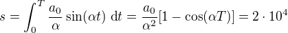 $s=\int_0^T\frac{a_0}{\alpha}\sin (\alpha t)\ \text dt=\frac{a_0}{\alpha^2}[1-\cos(\alpha T)]=2\cdot10^4$