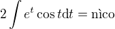 $2\int e^t \cos t \mbox{d}t = \mbox{n�co}$