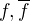 $f, \overline{f}$