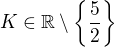 $K\in \mathbb{R}\setminus \{\frac{5}{2}\}$