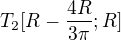 $T_2[R-\frac{4R}{3\pi};R] $