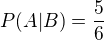 $P(A|B) = \frac{5}{6}$