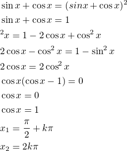 $\sin x+\cos x=(sin x+\cos x)^2\nl\sin x+\cos x=1\nl\si^2 x=1-2\cos x+\cos^2 x\nl2\cos x-\cos^2 x=1-\sin^2 x\nl2\cos x=2\cos^2 x\nl\cos x(\cos x-1)=0\nl\cos x=0\nl\cos x=1\nlx_1=\frac{\pi}{2}+k\pi\nlx_2=2k\pi$