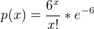 $p(x)=\frac{6^{x}}{x!}*e^{-6}$