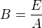 $B=\frac{E}{A}$