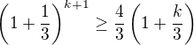 $\(1+\frac{1}{3}\)^{k+1} \ge \frac{4}{3}\(1 + \frac{k}{3}\)$