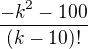 $ \frac{{-k}^{2}-100}{(k-10)!} $