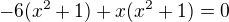 $-6 (x^2+1)+x(x^2+1) = 0$