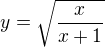 $y= \sqrt{ \frac{x}{x+1}}$