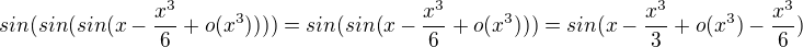 $sin(sin(sin(x-\frac{x^3}{6}+o(x^3))))=sin(sin(x-\frac{x^3}{6}+o(x^3)))=sin(x-\frac{x^3}{3}+o(x^3)-\frac{x^3}{6})$