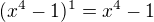 $(x^{4}-1)^{1}=x^{4}-1$