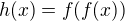 $h(x) = f(f(x))$