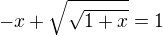 $ -x +\sqrt{\sqrt{1+x}} = 1$