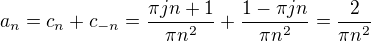 $a_n = c_n+c_{-n} = \frac{\pi jn+1}{\pi n^2}+\frac{1-\pi jn}{\pi n^2} = \frac{2}{\pi n^2}$