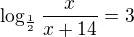 $\log_{\frac{1}{2}}\frac{x}{x+ 14}= 3$
