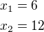 $x_1=6\nlx_2=12$