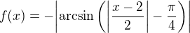 $f(x)=-{\left|\mathrm{arcsin}\left({\left|\frac{x-2}{2}\right|-\frac{\pi}{4}}\right)\right|}$