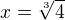 $x= \sqrt[3] 4$