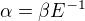 $\alpha = \beta E^{-1}$
