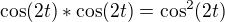 $\cos (2t)*\cos (2t)=\cos ^2(2t) $