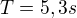 $T=5,3s$