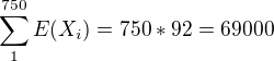 $\sum_{1}^{750}E(X_{i})=750*92 = 69 000$
