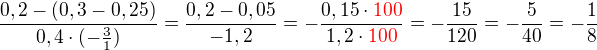 kopírovat do textarea $\frac{0,2 - (0,3 - 0,25)}{0,4 \cdot (-\frac 31)}=\frac{0,2 - 0,05}{-1,2}=-\frac{0,15\cdot \color{red}100}{1,2\cdot \color{red}100}=-\frac{15}{120}=-\frac{5}{40}=-\frac 18$