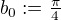 $b_0:=\tfrac{\pi}4$