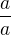 $\frac{a}{a}$