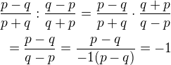 $\frac{p-q}{p+q}:\frac{q-p}{q+p}=\frac{p-q}{p+q}\cdot\frac{q+p}{q-p}\\=\frac{p-q}{q-p}=\frac{p-q}{-1(p-q)}=-1$