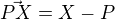 $\vec{PX} = X-P$