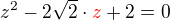 $z^2 -2\sqrt 2 \cdot \color{red}z\color{black} +2=0$