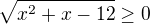 $\sqrt{x^2+x-12}\ge 0$