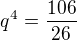 $ q^4 = \frac{ 106 }{ 26 } $
