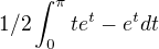 $1/2\int_{0}^{\pi } te^t-e^t dt$