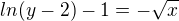 $ln(y-2)-1=-\sqrt{x}$