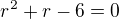 $r^{2}+r-6=0$