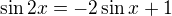 $\sin 2x= - 2\sin x +1$