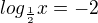 $log_{\frac{1}{2}}x = -2$