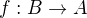 $f:B\rightarrow A$