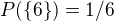 $P(\{6\}) = 1/6$