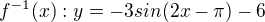 $f^{-1}(x): y=-3 sin (2x - \pi) - 6$