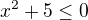 $x^2+5 \le 0$