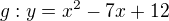 $g : y=x^2-7x+12$