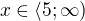 $x\in \langle 5; \infty)$