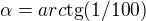 $\alpha =arc\text{tg}(1/100)$