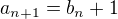 $a_{n+1} = b_n + 1$