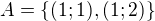 $A = \{ (1 ; 1), (1; 2) \}$
