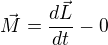 $\vec{M}=\frac{d\vec{L}}{dt}-0$